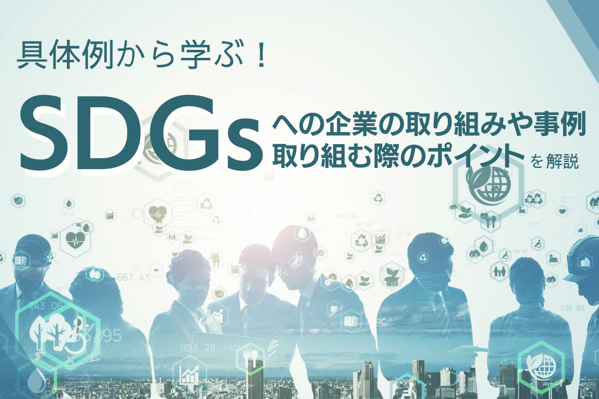 具体例から学ぶ！SDGsへの企業の取り組みや事例、取り組む際のポイントを解説！