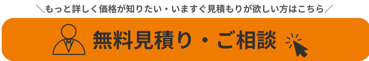 もっと詳しく価格が知りたい・いますぐお見積りが欲しいという方はこちらをクリックして無料見積もり・相談ご相談ください！（お問い合わせフォームに遷移いたします）