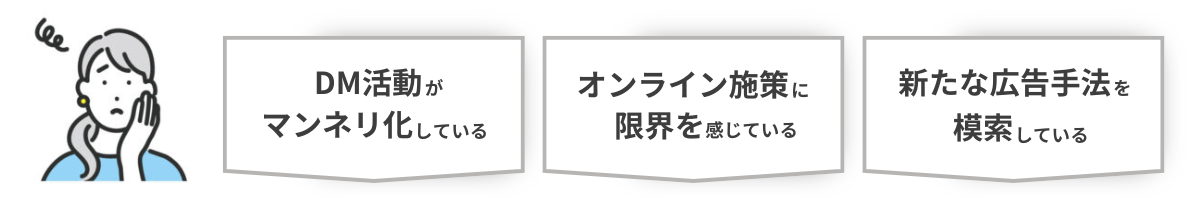 「DM活動がマンネリ化している」「オンライン施策に限界を感じている」「新しいマーケティング活動を模索している」