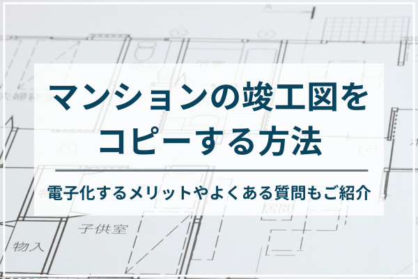 マンションの竣工図をコピーする方法。電子化するメリットやよくある質問もご紹介