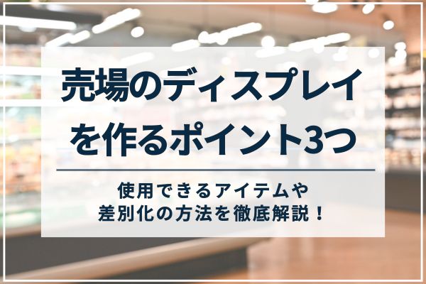 売場のディスプレイを作るポイントは3つ｜使用できるアイテムや差別化の方法を徹底解説！