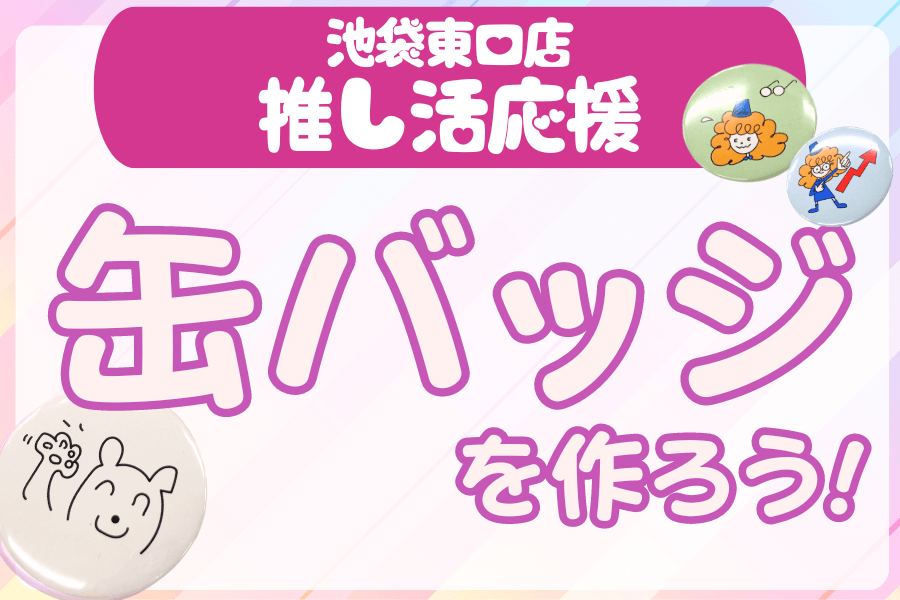 【池袋東口店の推し活応援！】缶バッジをつくろう！